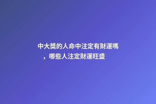 中大獎的人命中注定有財運嗎，哪些人注定財運旺盛